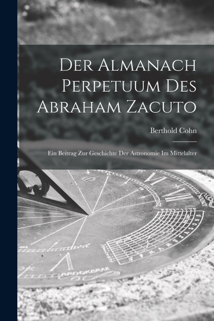 Der Almanach Perpetuum Des Abraham Zacuto ; Ein Beitrag Zur Geschichte Der Astronomie Im Mittelalter