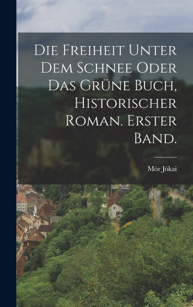 Die Freiheit unter dem Schnee oder das grüne Buch, historischer Roman. Erster Band. Die Freiheit unter dem Schnee oder das grüne Buch, historischer Roman. Erster Band.