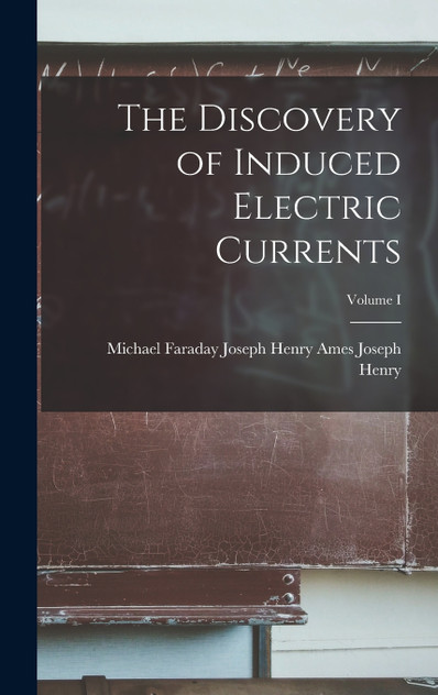 The Discovery of Induced Electric Currents; Volume I