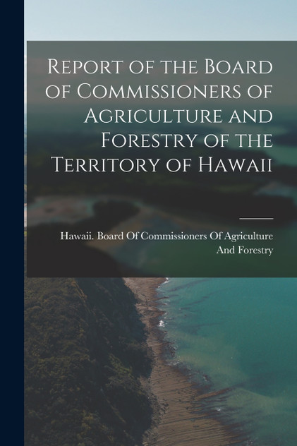 Report of the Board of Commissioners of Agriculture and Forestry of the Territory of Hawaii Report of the Board of Commissioners of Agriculture and Forestry of the Territory of Hawaii