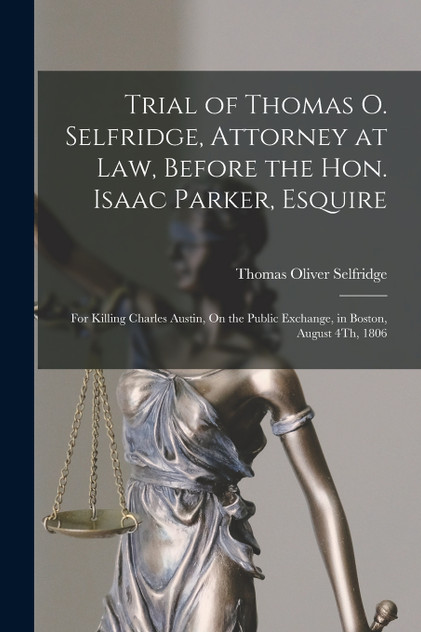 Trial of Thomas O. Selfridge, Attorney at Law, Before the Hon. Isaac Parker, Esquire Trial of Thomas O. Selfridge, Attorney at Law, Before the Hon. Isaac Parker, Esquire