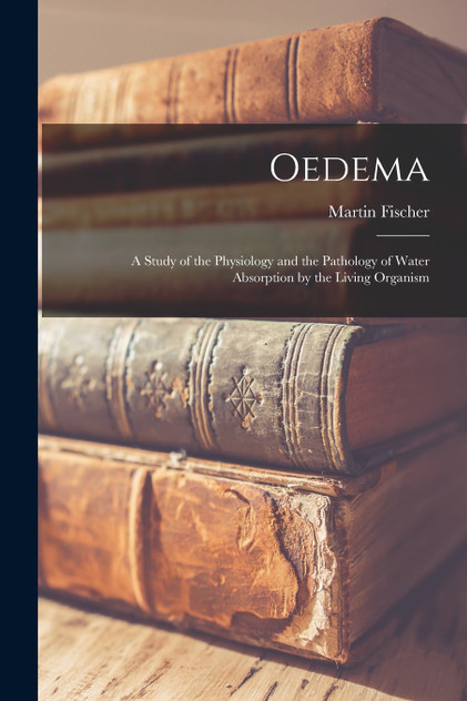 Oedema; a Study of the Physiology and the Pathology of Water Absorption by the Living Organism Oedema; a Study of the Physiology and the Pathology of Water Absorption by the Living Organism
