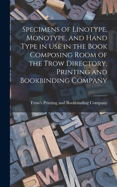 Specimens of Linotype, Monotype, and Hand Type in use in the Book Composing Room of the Trow Directory, Printing and Bookbinding Company Specimens of Linotype, Monotype, and Hand Type in use in the Book Composing Room of the Trow Directory, Printing and Bookbinding Company