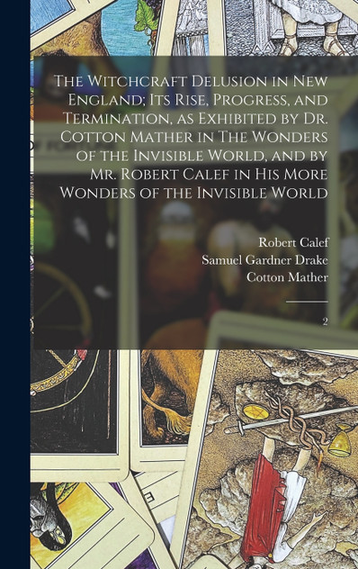 The Witchcraft Delusion in New England; its Rise, Progress, and Termination, as Exhibited by Dr. Cotton Mather in The Wonders of the Invisible World, and by Mr. Robert Calef in his More Wonders of the Invisible World