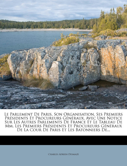 Le Parlement De Paris, Son Organisation, Ses Premiers Présidents Et Procureurs Généraux, Avec Une Notice Sur Les Autres Parlements De France Et Le Tableau De Mm. Les Premiers Présidents Et Procureurs Généraux De La Cour De Paris Et Les Batonniers De