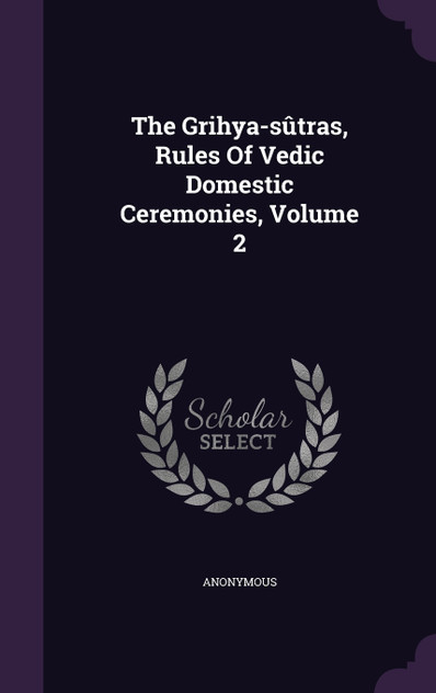 The Grihya-sûtras, Rules Of Vedic Domestic Ceremonies, Volume 2 The Grihya-sûtras, Rules Of Vedic Domestic Ceremonies, Volume 2
