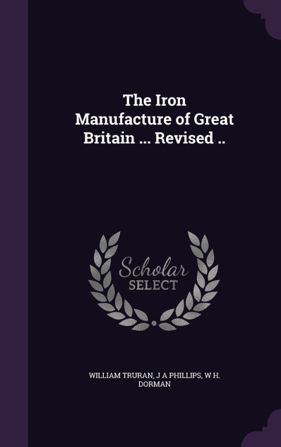 The Iron Manufacture of Great Britain ... Revised .. The Iron Manufacture of Great Britain ... Revised ..