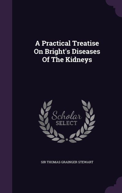 A Practical Treatise On Bright's Diseases Of The Kidneys A Practical Treatise On Bright's Diseases Of The Kidneys