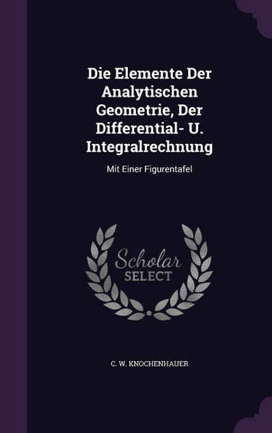 Die Elemente Der Analytischen Geometrie, Der Differential- U. Integralrechnung