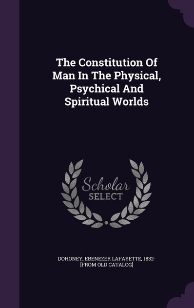 The Constitution Of Man In The Physical, Psychical And Spiritual Worlds The Constitution Of Man In The Physical, Psychical And Spiritual Worlds