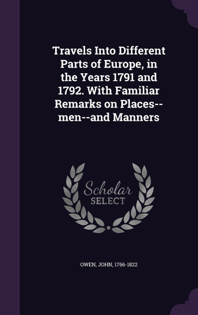 Travels Into Different Parts of Europe, in the Years 1791 and 1792. With Familiar Remarks on Places--men--and Manners Travels Into Different Parts of Europe, in the Years 1791 and 1792. With Familiar Remarks on Places--men--and Manners