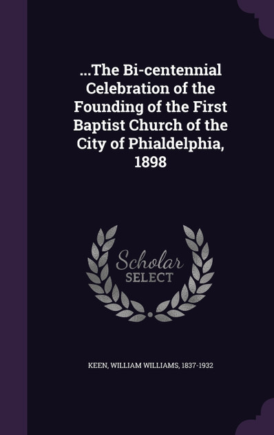 ...The Bi-centennial Celebration of the Founding of the First Baptist Church of the City of Phialdelphia, 1898 ...The Bi-centennial Celebration of the Founding of the First Baptist Church of the City of Phialdelphia, 1898