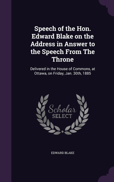 Speech of the Hon. Edward Blake on the Address in Answer to the Speech From The Throne Speech of the Hon. Edward Blake on the Address in Answer to the Speech From The Throne