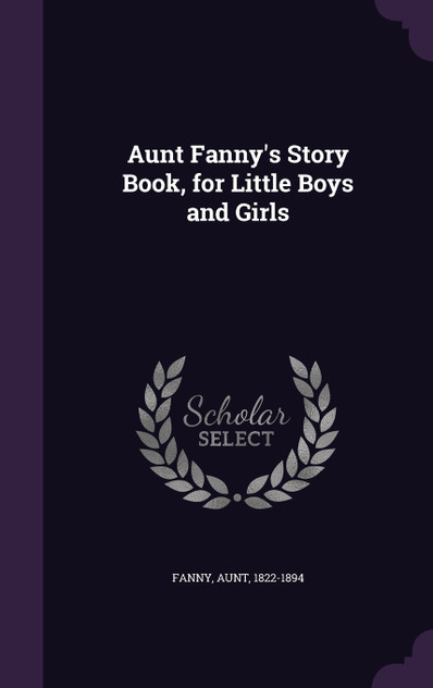 Aunt Fanny's Story Book, for Little Boys and Girls Aunt Fanny's Story Book, for Little Boys and Girls
