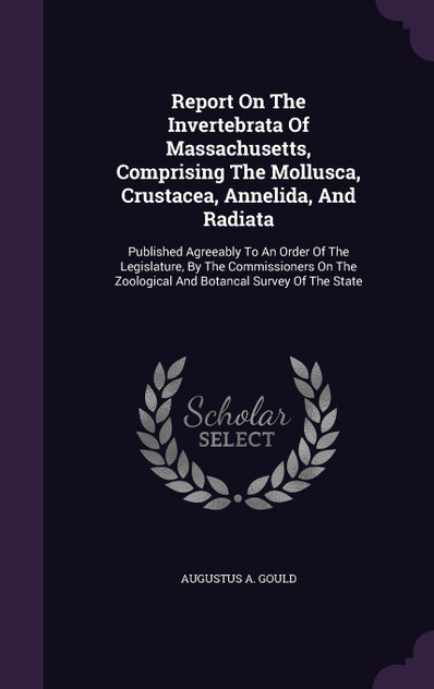 Report On The Invertebrata Of Massachusetts, Comprising The Mollusca, Crustacea, Annelida, And Radiata Report On The Invertebrata Of Massachusetts, Comprising The Mollusca, Crustacea, Annelida, And Radiata