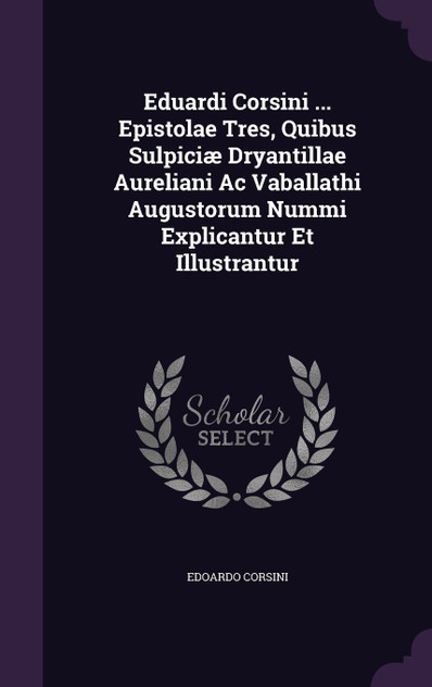 Eduardi Corsini ... Epistolae Tres, Quibus Sulpiciæ Dryantillae Aureliani Ac Vaballathi Augustorum Nummi Explicantur Et Illustrantur