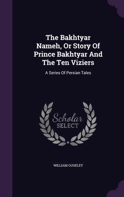 The Bakhtyar Nameh, Or Story Of Prince Bakhtyar And The Ten Viziers The Bakhtyar Nameh, Or Story Of Prince Bakhtyar And The Ten Viziers