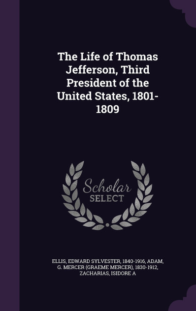 The Life of Thomas Jefferson, Third President of the United States, 1801-1809 The Life of Thomas Jefferson, Third President of the United States, 1801-1809