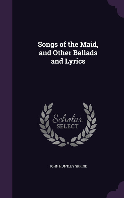 Songs of the Maid, and Other Ballads and Lyrics Songs of the Maid, and Other Ballads and Lyrics
