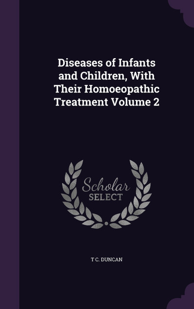 Diseases of Infants and Children, With Their Homoeopathic Treatment Volume 2 Diseases of Infants and Children, With Their Homoeopathic Treatment Volume 2