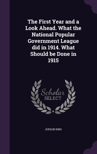 The First Year and a Look Ahead. What the National Popular Government League did in 1914. What Should be Done in 1915