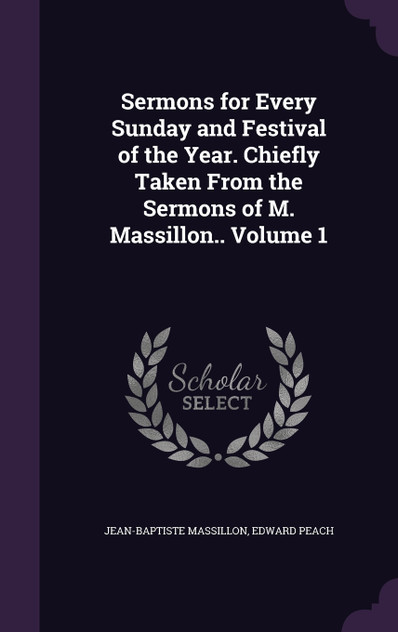 Sermons for Every Sunday and Festival of the Year. Chiefly Taken From the Sermons of M. Massillon.. Volume 1 Sermons for Every Sunday and Festival of the Year. Chiefly Taken From the Sermons of M. Massillon.. Volume 1