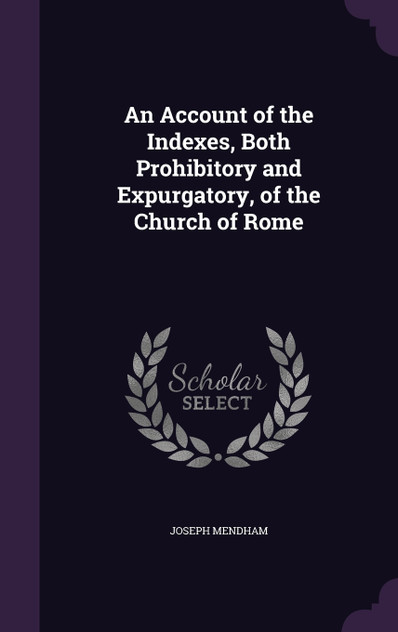 An Account of the Indexes, Both Prohibitory and Expurgatory, of the Church of Rome