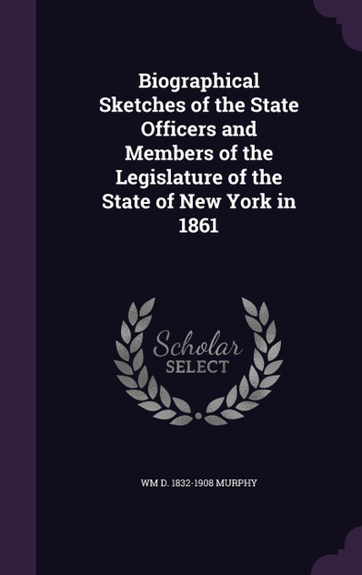Biographical Sketches of the State Officers and Members of the Legislature of the State of New York in 1861