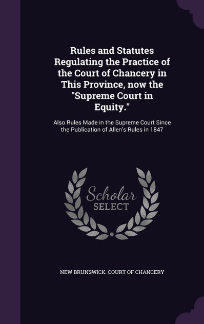 Rules and Statutes Regulating the Practice of the Court of Chancery in This Province, now the "Supreme Court in Equity."