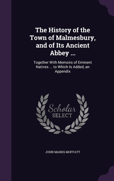 The History of the Town of Malmesbury, and of Its Ancient Abbey ... The History of the Town of Malmesbury, and of Its Ancient Abbey ...