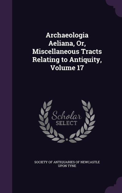 Archaeologia Aeliana, Or, Miscellaneous Tracts Relating to Antiquity, Volume 17