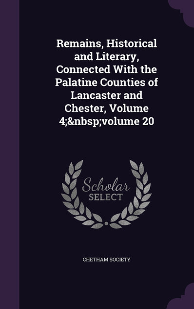 Remains, Historical and Literary, Connected With the Palatine Counties of Lancaster and Chester, Volume 4;&nbsp;volume 20