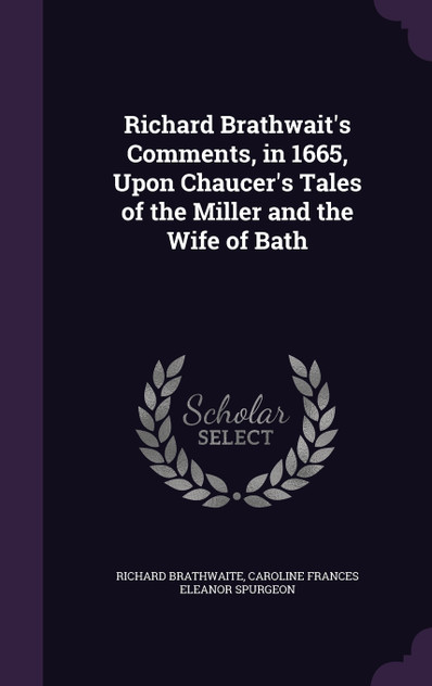 Richard Brathwait's Comments, in 1665, Upon Chaucer's Tales of the Miller and the Wife of Bath Richard Brathwait's Comments, in 1665, Upon Chaucer's Tales of the Miller and the Wife of Bath