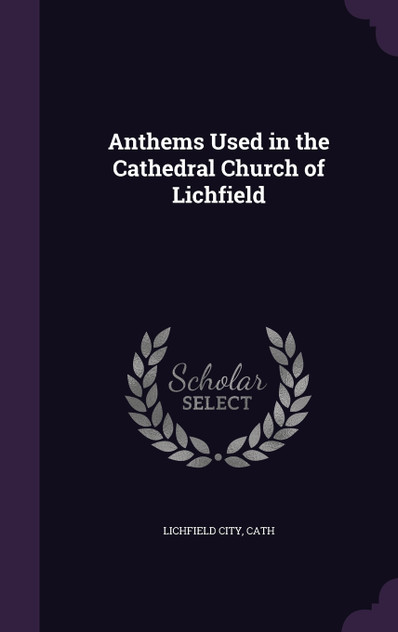 Anthems Used in the Cathedral Church of Lichfield Anthems Used in the Cathedral Church of Lichfield