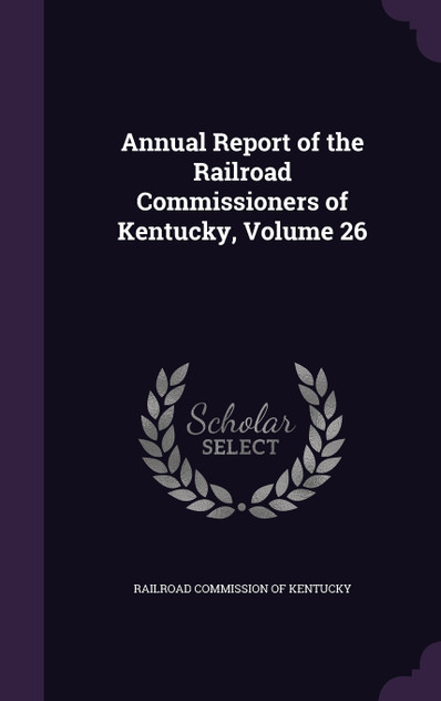 Annual Report of the Railroad Commissioners of Kentucky, Volume 26 Annual Report of the Railroad Commissioners of Kentucky, Volume 26