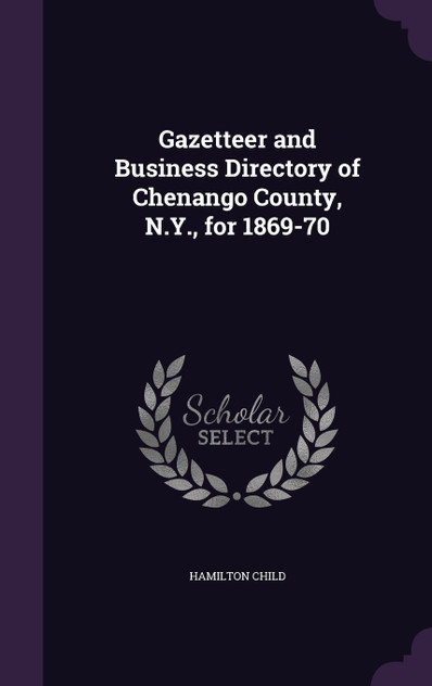Gazetteer and Business Directory of Chenango County, N.Y., for 1869-70 Gazetteer and Business Directory of Chenango County, N.Y., for 1869-70