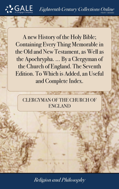 A new History of the Holy Bible; Containing Every Thing Memorable in the Old and New Testament, as Well as the Apochrypha. ... By a Clergyman of the Church of England. The Seventh Edition. To Which is Added, an Useful and Complete Index.