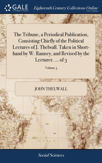 The Tribune, a Periodical Publication, Consisting Chiefly of the Political Lectures of J. Thelwall. Taken in Short-hand by W. Ramsey, and Revised by the Lecturer. ... of 3; Volume 3