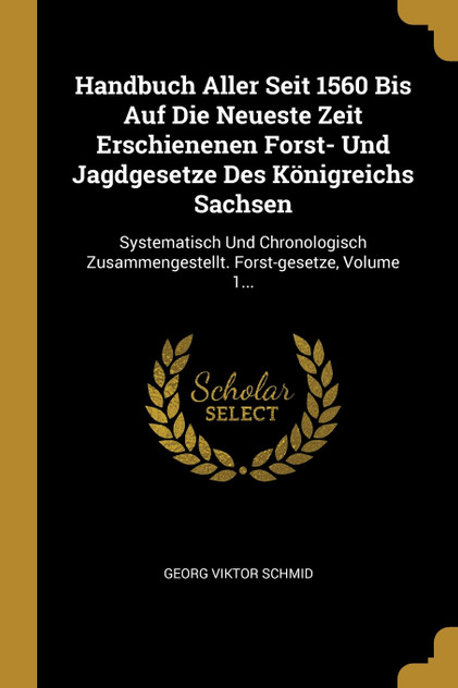 Handbuch Aller Seit 1560 Bis Auf Die Neueste Zeit Erschienenen Forst- Und Jagdgesetze Des Königreichs Sachsen Handbuch Aller Seit 1560 Bis Auf Die Neueste Zeit Erschienenen Forst- Und Jagdgesetze Des Königreichs Sachsen
