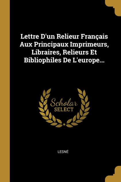 Lettre D'un Relieur Français Aux Principaux Imprimeurs, Libraires, Relieurs Et Bibliophiles De L'europe... Lettre D'un Relieur Français Aux Principaux Imprimeurs, Libraires, Relieurs Et Bibliophiles De L'europe...