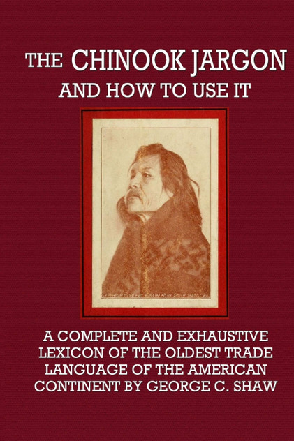 The Chinook Jargon and How to Use It - A Complete and Exhaustive Lexicon of the Oldest Trade Language of the American Continent The Chinook Jargon and How to Use It - A Complete and Exhaustive Lexicon of the Oldest Trade Language of the American Continent