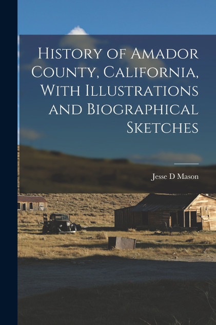 History of Amador County, California, With Illustrations and Biographical Sketches History of Amador County, California, With Illustrations and Biographical Sketches