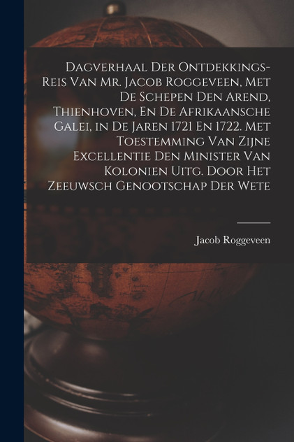 Dagverhaal Der Ontdekkings-Reis Van Mr. Jacob Roggeveen, Met De Schepen Den Arend, Thienhoven, En De Afrikaansche Galei, in De Jaren 1721 En 1722. Met Toestemming Van Zijne Excellentie Den Minister Van Kolonien Uitg. Door Het Zeeuwsch Genootschap De Dagverhaal Der Ontdekkings-Reis Van Mr. Jacob Roggeveen, Met De Schepen Den Arend, Thienhoven, En De Afrikaansche Galei, in De Jaren 1721 En 1722. Met Toestemming Van Zijne Excellentie Den Minister Van Kolonien Uitg. Door Het Zeeuwsch Genootschap De