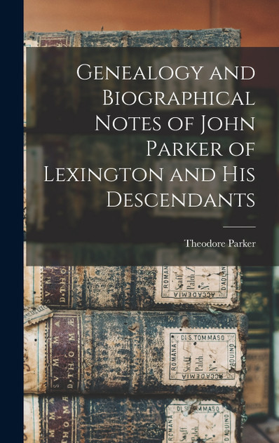 Genealogy and Biographical Notes of John Parker of Lexington and his Descendants Genealogy and Biographical Notes of John Parker of Lexington and his Descendants