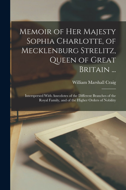 Memoir of Her Majesty Sophia Charlotte, of Mecklenburg Strelitz, Queen of Great Britain ... Memoir of Her Majesty Sophia Charlotte, of Mecklenburg Strelitz, Queen of Great Britain ...
