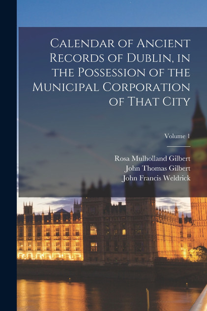 Calendar of Ancient Records of Dublin, in the Possession of the Municipal Corporation of That City; Volume 1 Calendar of Ancient Records of Dublin, in the Possession of the Municipal Corporation of That City; Volume 1