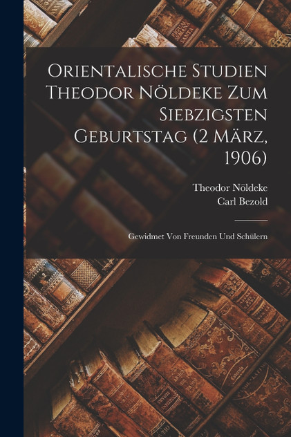 Orientalische Studien Theodor Nöldeke zum siebzigsten Geburtstag (2 März, 1906) Orientalische Studien Theodor Nöldeke zum siebzigsten Geburtstag (2 März, 1906)