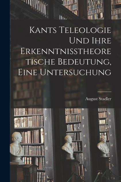 Kants Teleologie und ihre erkenntnisstheoretische Bedeutung, eine Untersuchung Kants Teleologie und ihre erkenntnisstheoretische Bedeutung, eine Untersuchung