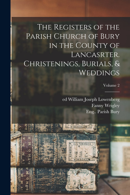 The Registers of the Parish Church of Bury in the County of Lancasrter. Christenings, Burials, & Weddings; Volume 2 The Registers of the Parish Church of Bury in the County of Lancasrter. Christenings, Burials, & Weddings; Volume 2