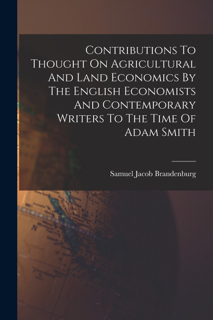Contributions To Thought On Agricultural And Land Economics By The English Economists And Contemporary Writers To The Time Of Adam Smith